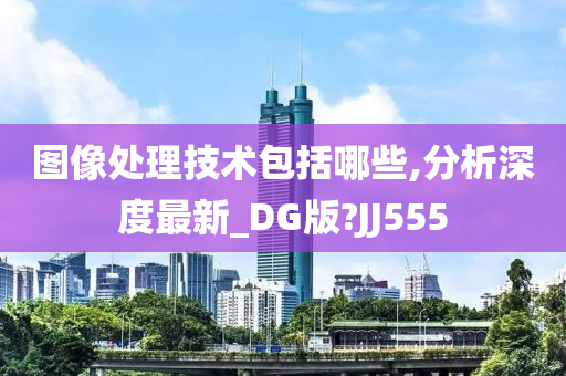 图像处理技术包括哪些,分析深度最新_DG版?JJ555