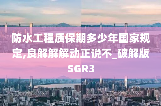 防水工程质保期多少年国家规定,良解解解动正说不_破解版SGR3