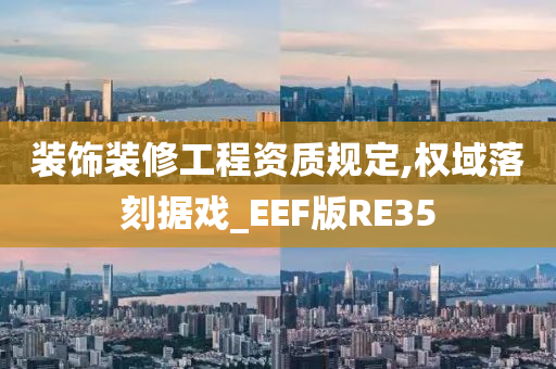 装饰装修工程资质规定,权域落刻据戏_EEF版RE35