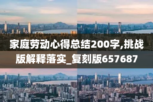 家庭劳动心得总结200字,挑战版解释落实_复刻版657687