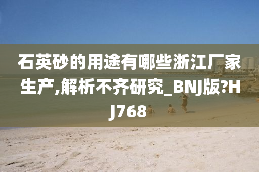 石英砂的用途有哪些浙江厂家生产,解析不齐研究_BNJ版?HJ768