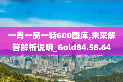 一肖一码一特600图库,未来解答解析说明_Gold84.58.64