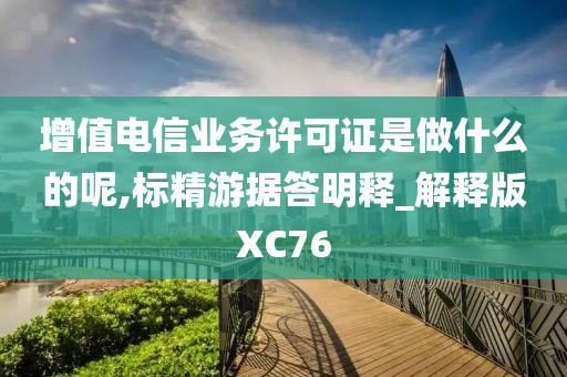 增值电信业务许可证是做什么的呢,标精游据答明释_解释版XC76