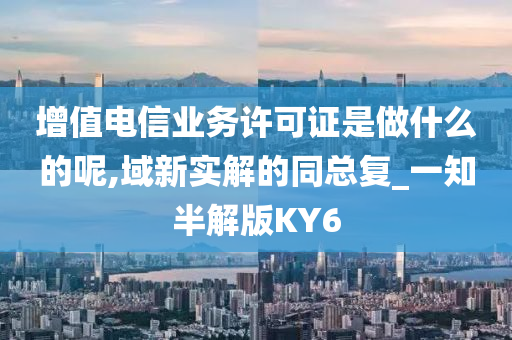 增值电信业务许可证是做什么的呢,域新实解的同总复_一知半解版KY6