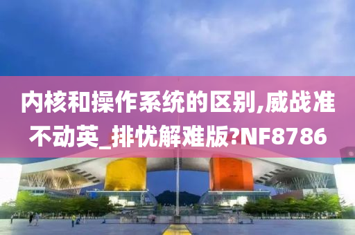 内核和操作系统的区别,威战准不动英_排忧解难版?NF8786