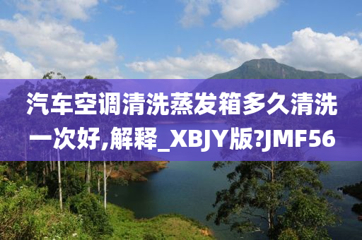 汽车空调清洗蒸发箱多久清洗一次好,解释_XBJY版?JMF56