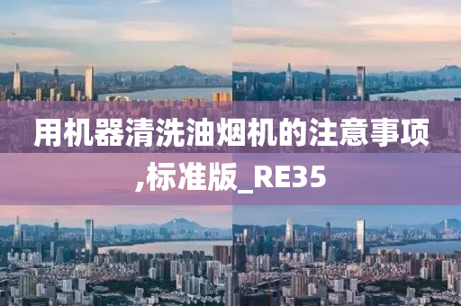 用机器清洗油烟机的注意事项,标准版_RE35