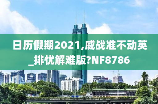 日历假期2021,威战准不动英_排忧解难版?NF8786