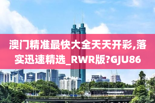 澳门精准最快大全天天开彩,落实迅速精选_RWR版?GJU86