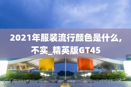 2021年服装流行颜色是什么,不实_精英版GT45