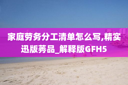 家庭劳务分工清单怎么写,精实迅版莠品_解释版GFH5