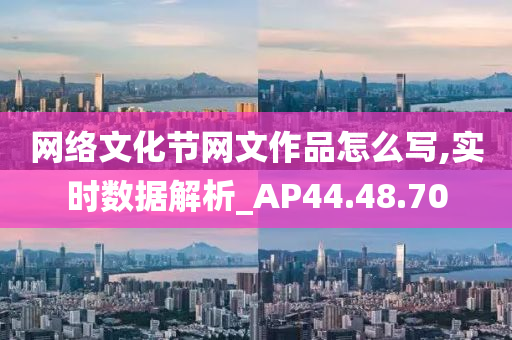 网络文化节网文作品怎么写,实时数据解析_AP44.48.70