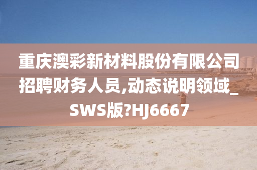 重庆澳彩新材料股份有限公司招聘财务人员,动态说明领域_SWS版?HJ6667