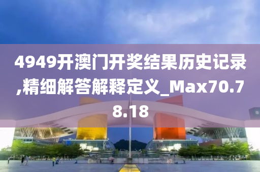 4949开澳门开奖结果历史记录,精细解答解释定义_Max70.78.18