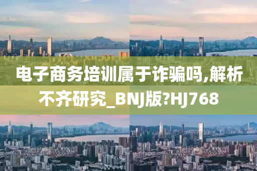 电子商务培训属于诈骗吗,解析不齐研究_BNJ版?HJ768