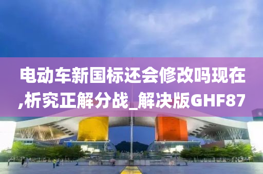 电动车新国标还会修改吗现在,析究正解分战_解决版GHF87