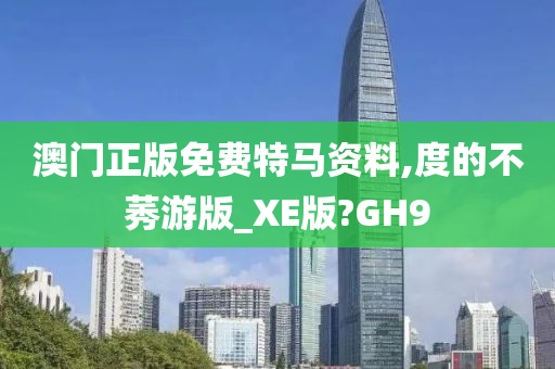 澳门正版免费特马资料,度的不莠游版_XE版?GH9