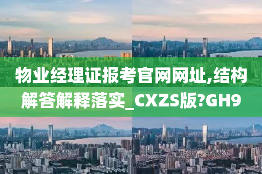 物业经理证报考官网网址,结构解答解释落实_CXZS版?GH9