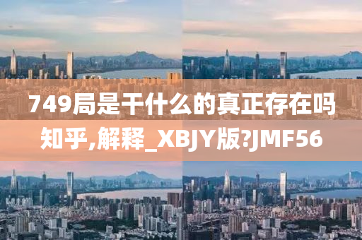 749局是干什么的真正存在吗知乎,解释_XBJY版?JMF56