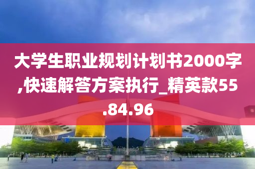 大学生职业规划计划书2000字,快速解答方案执行_精英款55.84.96