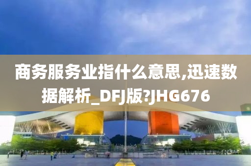 商务服务业指什么意思,迅速数据解析_DFJ版?JHG676