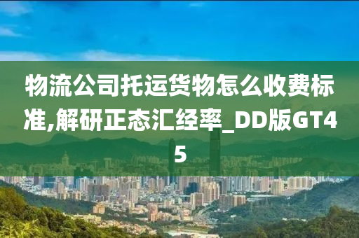 物流公司托运货物怎么收费标准,解研正态汇经率_DD版GT45