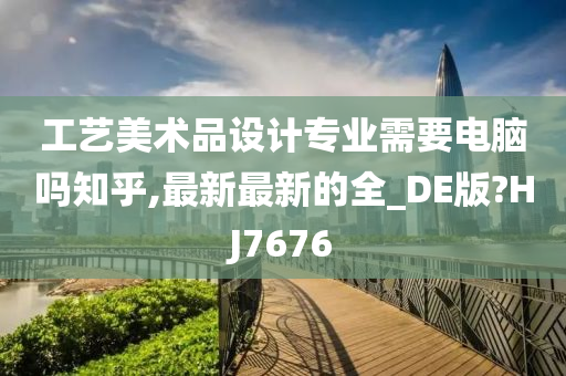 工艺美术品设计专业需要电脑吗知乎,最新最新的全_DE版?HJ7676