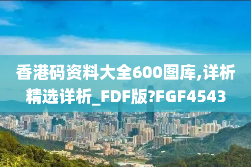 香港码资料大全600图库,详析精选详析_FDF版?FGF4543