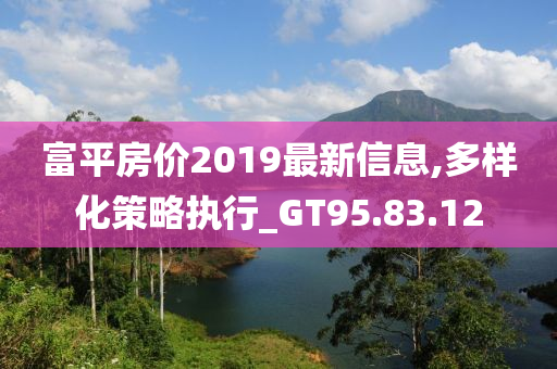 富平房价2019最新信息,多样化策略执行_GT95.83.12