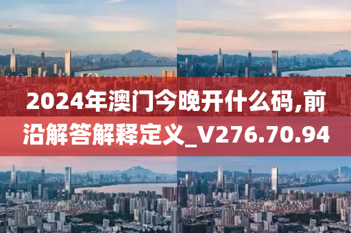 2024年澳门今晚开什么码,前沿解答解释定义_V276.70.94