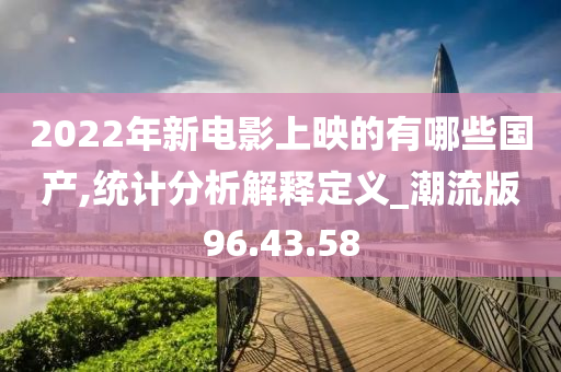 2022年新电影上映的有哪些国产,统计分析解释定义_潮流版96.43.58