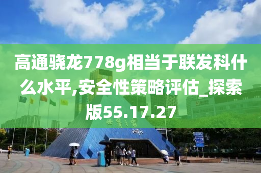 高通骁龙778g相当于联发科什么水平,安全性策略评估_探索版55.17.27