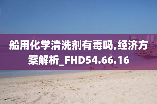 船用化学清洗剂有毒吗,经济方案解析_FHD54.66.16