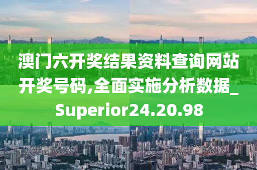 澳门六开奖结果资料查询网站开奖号码,全面实施分析数据_Superior24.20.98