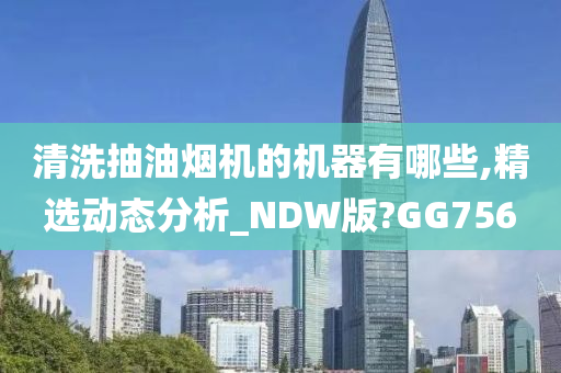 清洗抽油烟机的机器有哪些,精选动态分析_NDW版?GG756