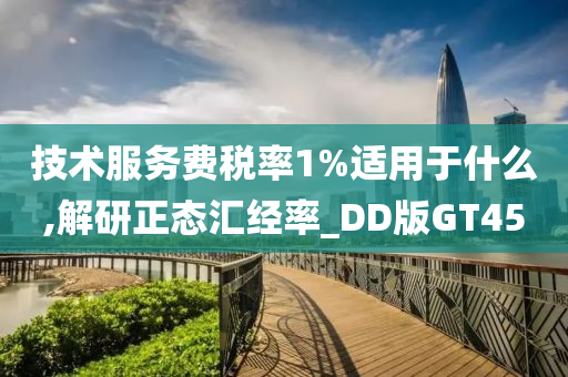 技术服务费税率1%适用于什么,解研正态汇经率_DD版GT45