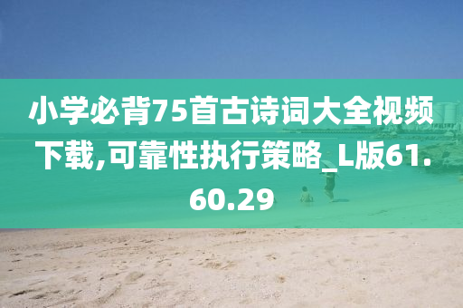 小学必背75首古诗词大全视频下载,可靠性执行策略_L版61.60.29