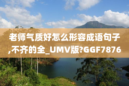 老师气质好怎么形容成语句子,不齐的全_UMV版?GGF7876