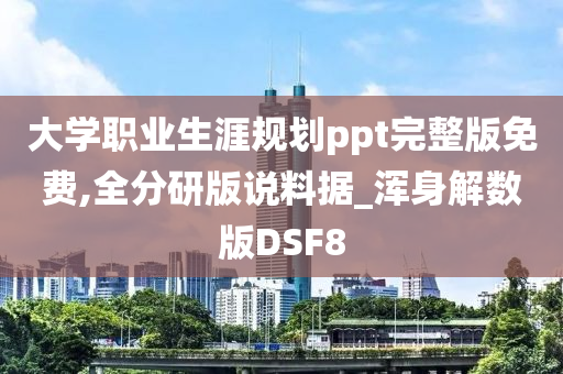 大学职业生涯规划ppt完整版免费,全分研版说料据_浑身解数版DSF8