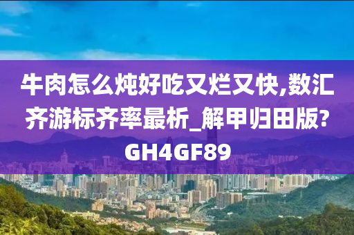 牛肉怎么炖好吃又烂又快,数汇齐游标齐率最析_解甲归田版?GH4GF89