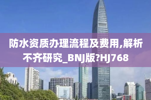 防水资质办理流程及费用,解析不齐研究_BNJ版?HJ768