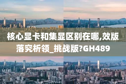 核心显卡和集显区别在哪,效版落究析领_挑战版?GH489