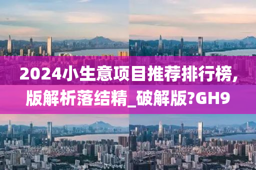 2024小生意项目推荐排行榜,版解析落结精_破解版?GH9