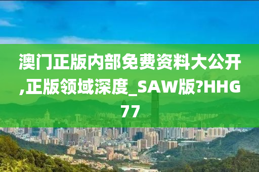 澳门正版内部免费资料大公开,正版领域深度_SAW版?HHG77