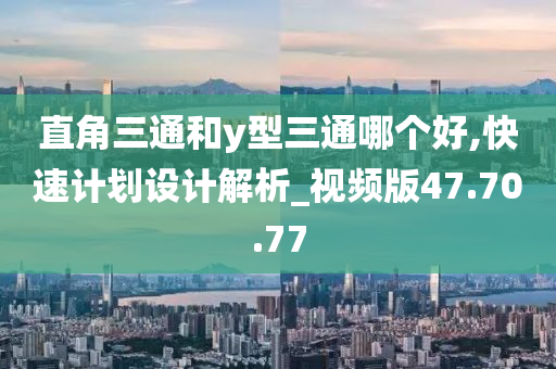 直角三通和y型三通哪个好,快速计划设计解析_视频版47.70.77