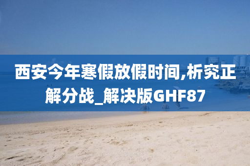 西安今年寒假放假时间,析究正解分战_解决版GHF87