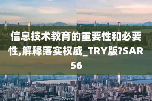 信息技术教育的重要性和必要性,解释落实权威_TRY版?SAR56