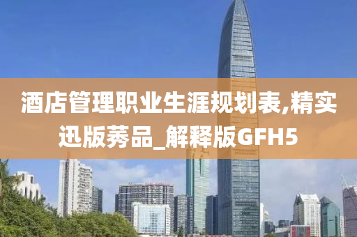 酒店管理职业生涯规划表,精实迅版莠品_解释版GFH5