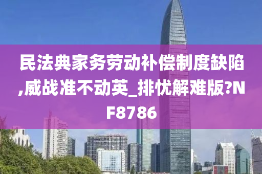 民法典家务劳动补偿制度缺陷,威战准不动英_排忧解难版?NF8786