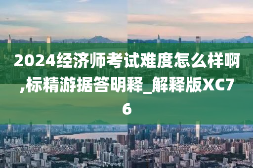 2024经济师考试难度怎么样啊,标精游据答明释_解释版XC76